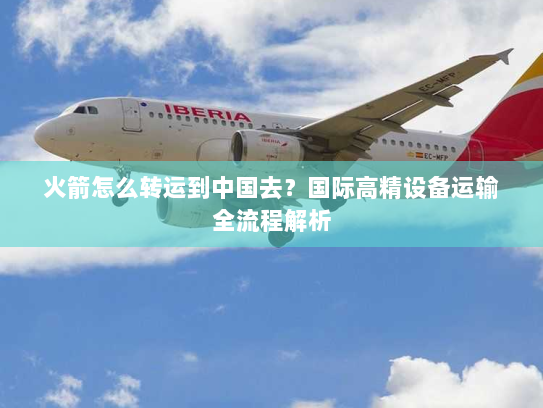 火箭怎么转运到中国去?国际高精设备运输全流程解析 火箭怎么转运到中国去?国际高精设备运输全流程解析