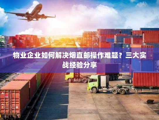 物业企业如何解决烟直邮操作难题?三大实战经验分享 物业企业如何解决烟直邮操作难题?三大实战经验分享