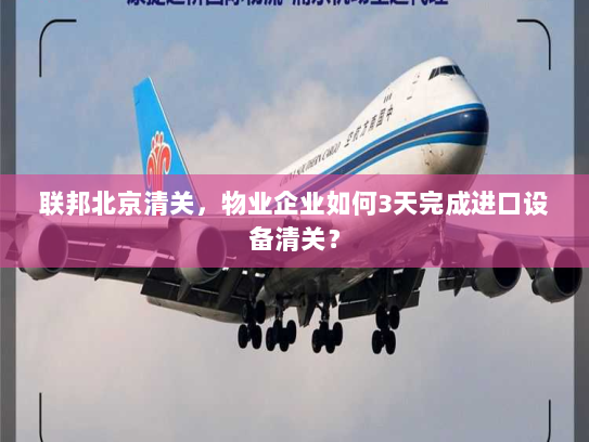 联邦北京清关,物业企业如何3天完成进口设备清关? 联邦北京清关,物业企业如何3天完成进口设备清关?