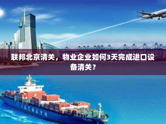 联邦北京清关,物业企业如何3天完成进口设备清关? 联邦北京清关,物业企业如何3天完成进口设备清关?