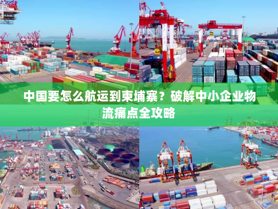 中国要怎么航运到柬埔寨?破解中小企业物流痛点全攻略 中国要怎么航运到柬埔寨?破解中小企业物流痛点全攻略