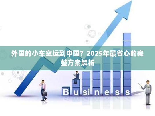 外国的小车空运到中国?2025年最省心的完整方案解析 外国的小车空运到中国?2025年最省心的完整方案解析
