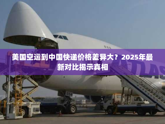 美国空运到中国快递价格差异大?2025年最新对比揭示真相 美国空运到中国快递价格差异大?2025年最新对比揭示真相