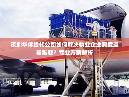 深圳华侨货代公司如何解决物业企业跨境运输难题?专业方案解析 深圳华侨货代公司如何解决物业企业跨境运输难题?专业方案解析