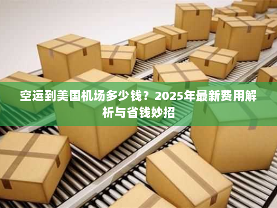 空运到美国机场多少钱？2025年最新费用解析与省钱妙招