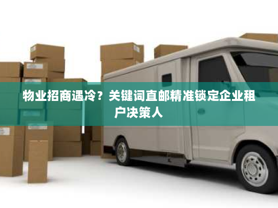 物业招商遇冷?关键词直邮精准锁定企业租户决策人 物业招商遇冷?关键词直邮精准锁定企业租户决策人