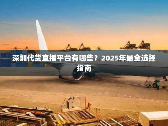 深圳代货直播平台有哪些？2025年最全选择指南