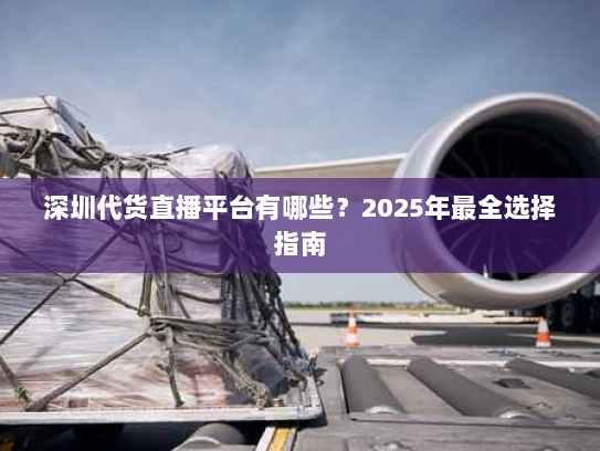 深圳代货直播平台有哪些？2025年最全选择指南