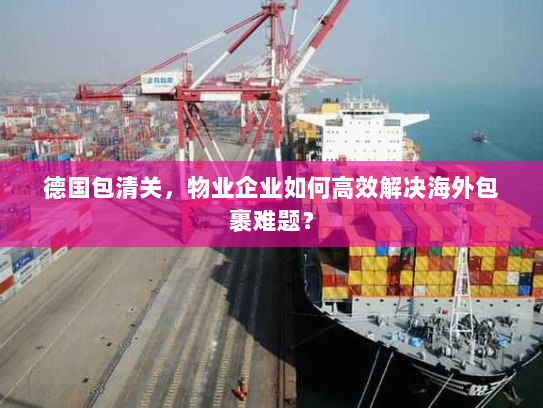 德国包清关,物业企业如何高效解决海外包裹难题? 德国包清关,物业企业如何高效解决海外包裹难题?