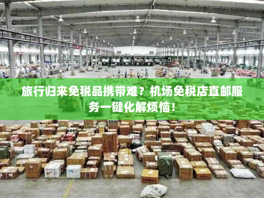 旅行归来免税品携带难?机场免税店直邮服务一键化解烦恼! 旅行归来免税品携带难?机场免税店直邮服务一键化解烦恼!