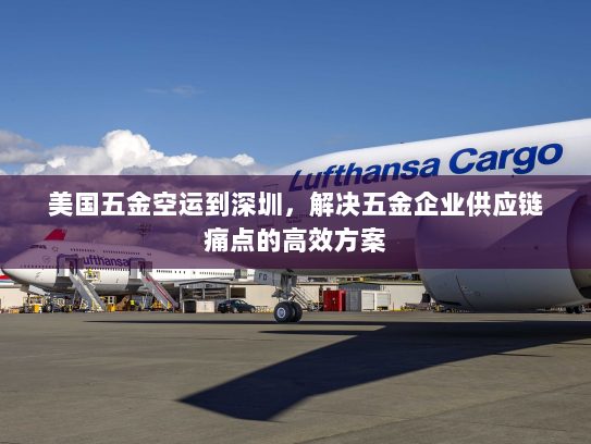 美国五金空运到深圳，解决五金企业供应链痛点的高效方案