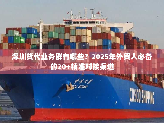 深圳货代业务群有哪些?2025年外贸人必备的20+精准对接渠道 深圳货代业务群有哪些?2025年外贸人必备的20+精准对接渠道