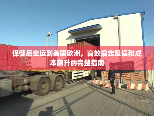保健品空运到美国欧洲，高效搞定延误和成本飙升的完整指南