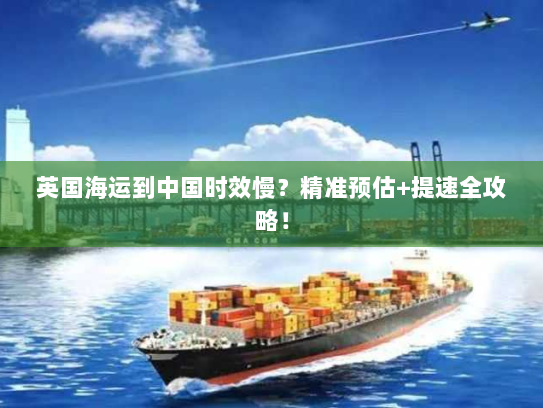 英国海运到中国时效慢？精准预估+提速全攻略！