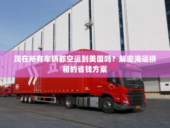 现在所有车辆都空运到美国吗?解密海运拼箱的省钱方案 现在所有车辆都空运到美国吗?解密海运拼箱的省钱方案