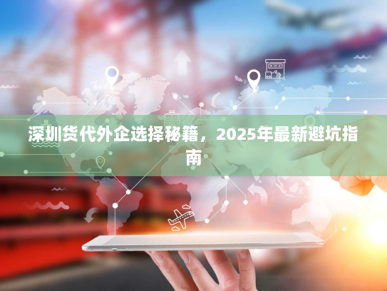 深圳货代外企选择秘籍,2025年最新避坑指南 深圳货代外企选择秘籍,2025年最新避坑指南