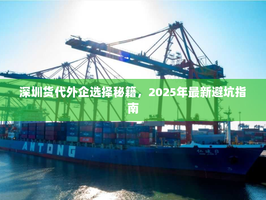 深圳货代外企选择秘籍,2025年最新避坑指南 深圳货代外企选择秘籍,2025年最新避坑指南