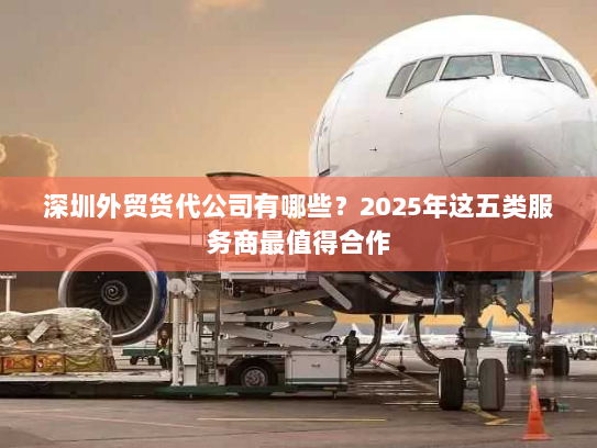 深圳外贸货代公司有哪些?2025年这五类服务商最值得合作 深圳外贸货代公司有哪些?2025年这五类服务商最值得合作