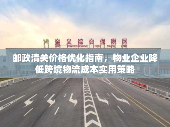 邮政清关价格优化指南，物业企业降低跨境物流成本实用策略