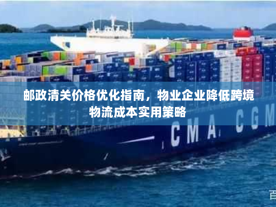 邮政清关价格优化指南,物业企业降低跨境物流成本实用策略 邮政清关价格优化指南,物业企业降低跨境物流成本实用策略