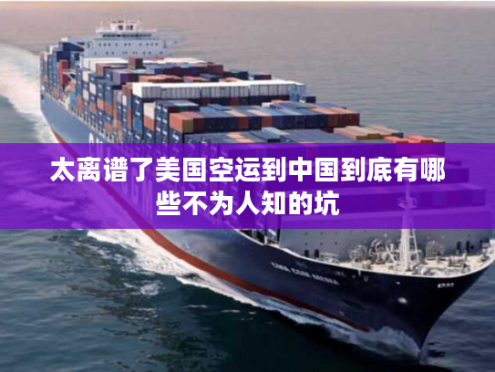 太离谱了美国空运到中国到底有哪些不为人知的坑