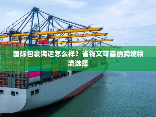 国际包裹海运怎么样?省钱又可靠的跨境物流选择 国际包裹海运怎么样?省钱又可靠的跨境物流选择