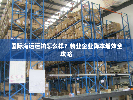 国际海运运输怎么样?物业企业降本增效全攻略 国际海运运输怎么样?物业企业降本增效全攻略