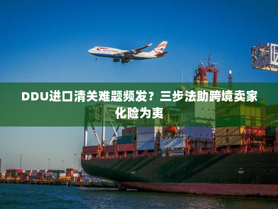 DDU进口清关难题频发？三步法助跨境卖家化险为夷