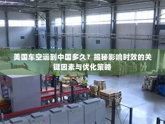 美国车空运到中国多久？揭秘影响时效的关键因素与优化策略