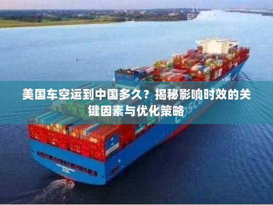 美国车空运到中国多久？揭秘影响时效的关键因素与优化策略