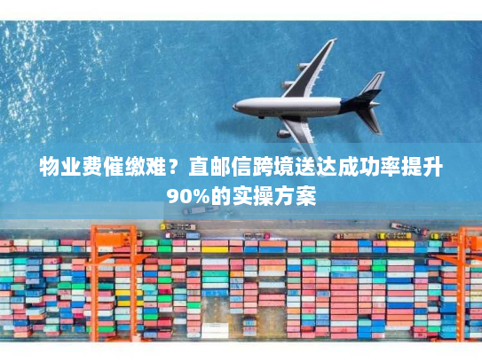 物业费催缴难?直邮信跨境送达成功率提升90%的实操方案 物业费催缴难?直邮信跨境送达成功率提升90%的实操方案