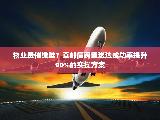 物业费催缴难?直邮信跨境送达成功率提升90%的实操方案 物业费催缴难?直邮信跨境送达成功率提升90%的实操方案