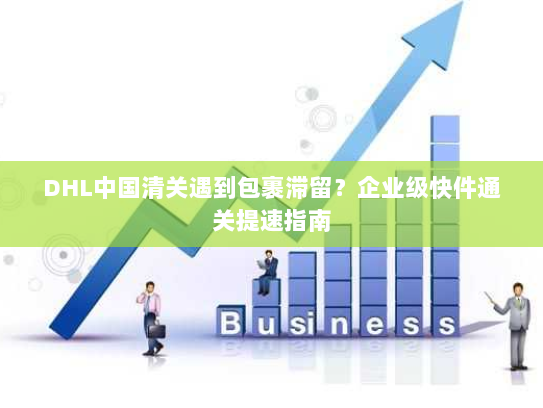 DHL中国清关遇到包裹滞留?企业级快件通关提速指南 DHL中国清关遇到包裹滞留?企业级快件通关提速指南