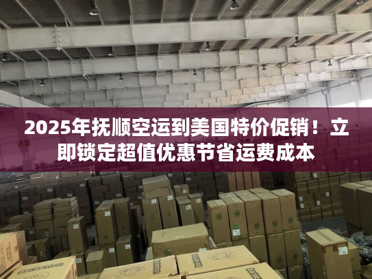 2025年抚顺空运到美国特价促销！立即锁定超值优惠节省运费成本