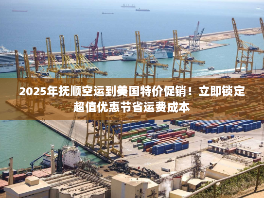 2025年抚顺空运到美国特价促销！立即锁定超值优惠节省运费成本
