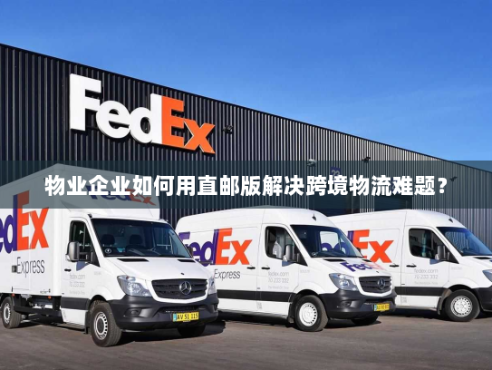 物业企业如何用直邮版解决跨境物流难题? 物业企业如何用直邮版解决跨境物流难题?