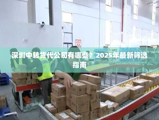深圳中转货代公司有哪些?2025年最新筛选指南 深圳中转货代公司有哪些?2025年最新筛选指南