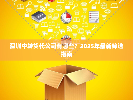 深圳中转货代公司有哪些?2025年最新筛选指南 深圳中转货代公司有哪些?2025年最新筛选指南
