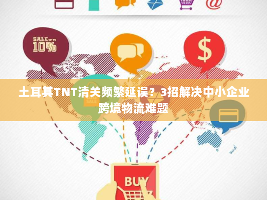 土耳其TNT清关频繁延误?3招解决中小企业跨境物流难题 土耳其TNT清关频繁延误?3招解决中小企业跨境物流难题