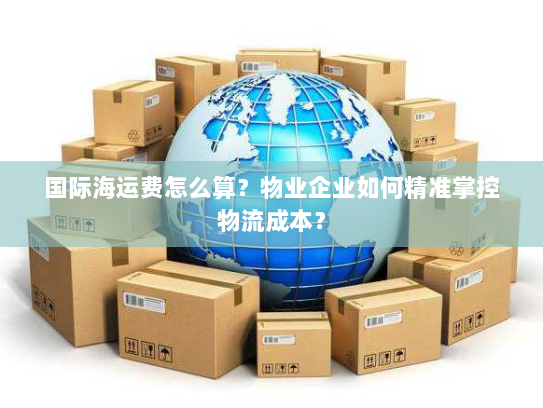 国际海运费怎么算?物业企业如何精准掌控物流成本? 国际海运费怎么算?物业企业如何精准掌控物流成本?