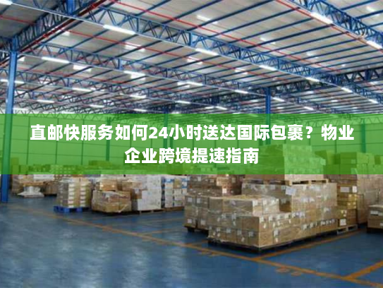 直邮快服务如何24小时送达国际包裹?物业企业跨境提速指南 直邮快服务如何24小时送达国际包裹?物业企业跨境提速指南