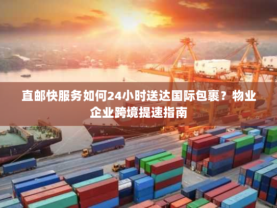 直邮快服务如何24小时送达国际包裹?物业企业跨境提速指南 直邮快服务如何24小时送达国际包裹?物业企业跨境提速指南