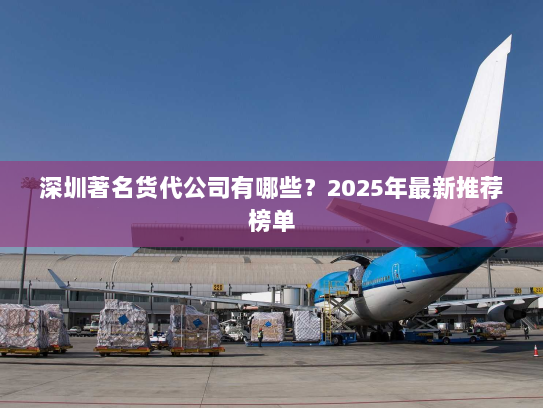 深圳著名货代公司有哪些?2025年最新推荐榜单 深圳著名货代公司有哪些?2025年最新推荐榜单