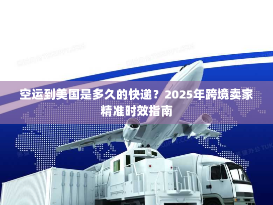 空运到美国是多久的快递？2025年跨境卖家精准时效指南