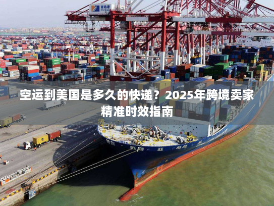 空运到美国是多久的快递？2025年跨境卖家精准时效指南