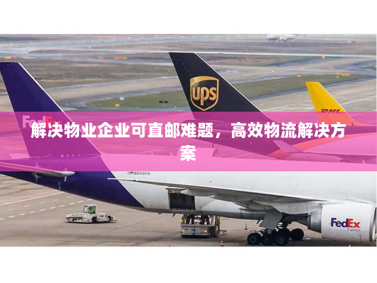 解决物业企业可直邮难题,高效物流解决方案 解决物业企业可直邮难题,高效物流解决方案