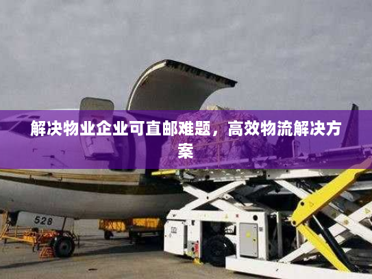 解决物业企业可直邮难题,高效物流解决方案 解决物业企业可直邮难题,高效物流解决方案