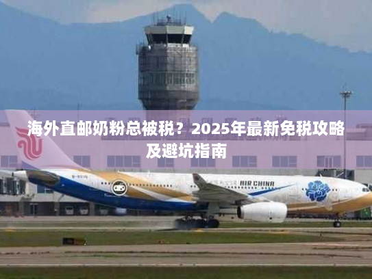 海外直邮奶粉总被税?2025年最新免税攻略及避坑指南 海外直邮奶粉总被税?2025年最新免税攻略及避坑指南