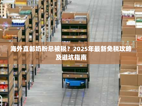 海外直邮奶粉总被税?2025年最新免税攻略及避坑指南 海外直邮奶粉总被税?2025年最新免税攻略及避坑指南
