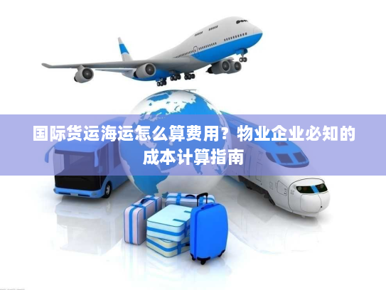 国际货运海运怎么算费用？物业企业必知的成本计算指南